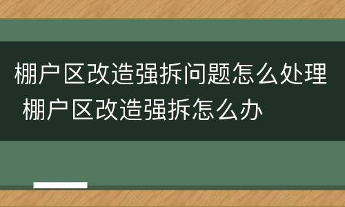 棚户区改造强拆问题怎么处理 棚户区改造强拆怎么办