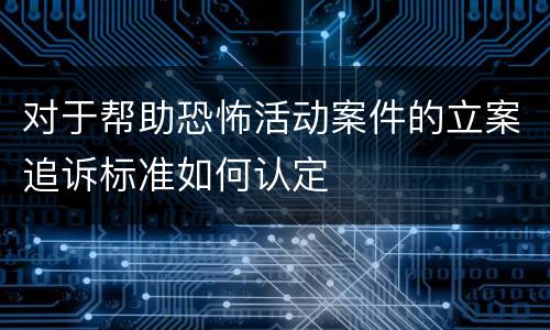 对于帮助恐怖活动案件的立案追诉标准如何认定