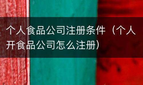 个人食品公司注册条件（个人开食品公司怎么注册）