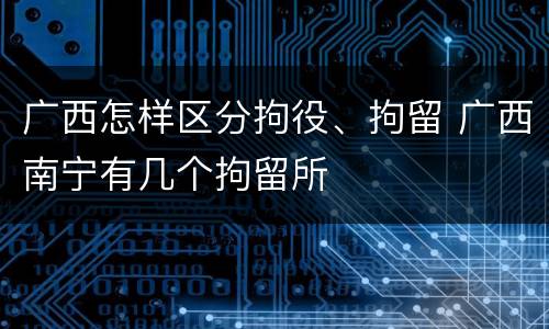广西怎样区分拘役、拘留 广西南宁有几个拘留所