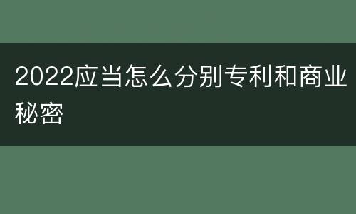 2022应当怎么分别专利和商业秘密