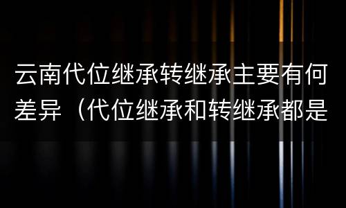 云南代位继承转继承主要有何差异（代位继承和转继承都是法定继承）