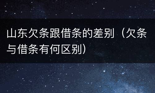 山东欠条跟借条的差别（欠条与借条有何区别）