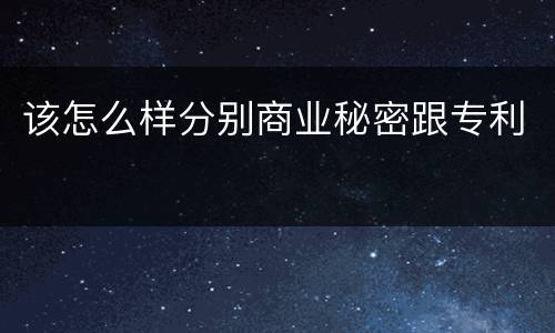 该怎么样分别商业秘密跟专利