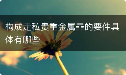 构成走私贵重金属罪的要件具体有哪些