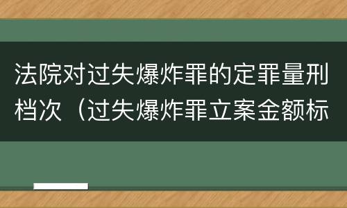 法院对过失爆炸罪的定罪量刑档次（过失爆炸罪立案金额标准）