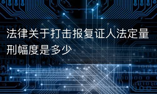 法律关于打击报复证人法定量刑幅度是多少