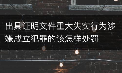 出具证明文件重大失实行为涉嫌成立犯罪的该怎样处罚