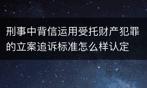 刑事中背信运用受托财产犯罪的立案追诉标准怎么样认定