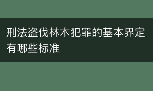 刑法盗伐林木犯罪的基本界定有哪些标准