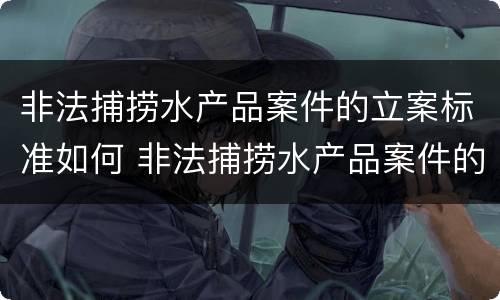 非法捕捞水产品案件的立案标准如何 非法捕捞水产品案件的立案标准如何写