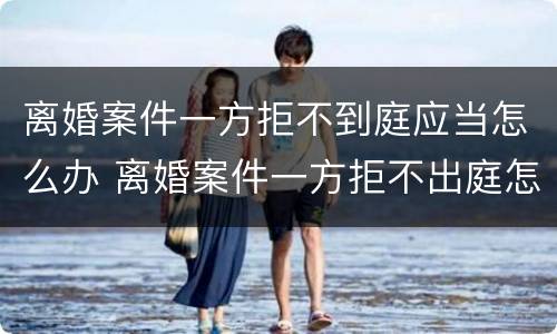 离婚案件一方拒不到庭应当怎么办 离婚案件一方拒不出庭怎么办