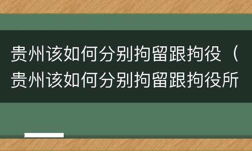 贵州该如何分别拘留跟拘役（贵州该如何分别拘留跟拘役所）