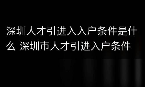 深圳人才引进入入户条件是什么 深圳市人才引进入户条件