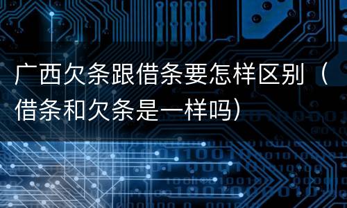 广西欠条跟借条要怎样区别（借条和欠条是一样吗）