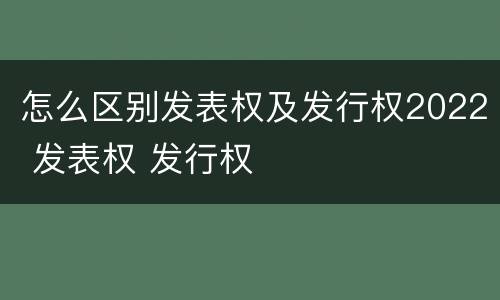 怎么区别发表权及发行权2022 发表权 发行权