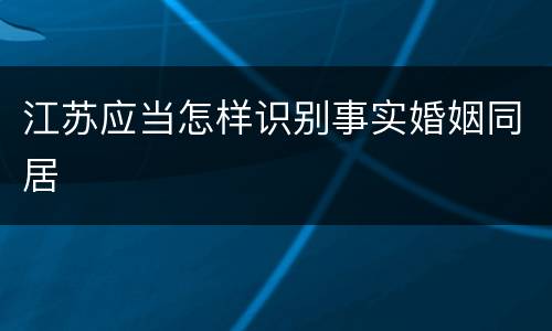 江苏应当怎样识别事实婚姻同居