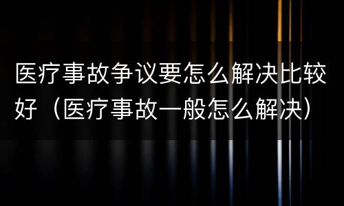 医疗事故争议要怎么解决比较好（医疗事故一般怎么解决）
