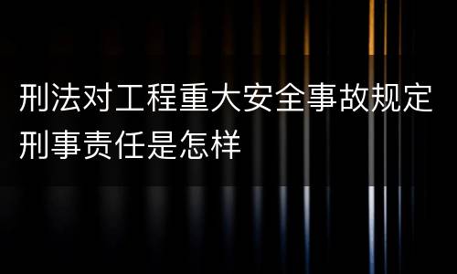 刑法对工程重大安全事故规定刑事责任是怎样