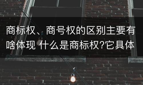 商标权、商号权的区别主要有啥体现 什么是商标权?它具体包括哪些内容?