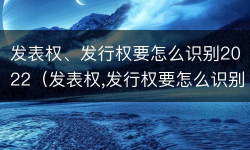 发表权、发行权要怎么识别2022（发表权,发行权要怎么识别2022年年报）