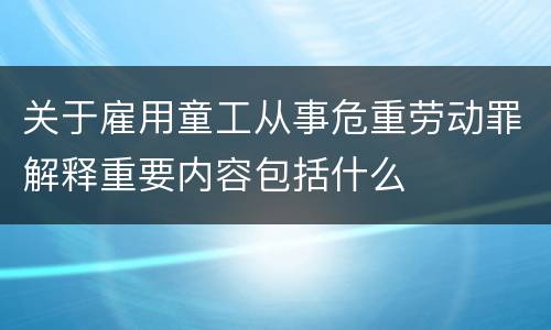 关于雇用童工从事危重劳动罪解释重要内容包括什么