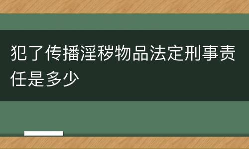 犯了传播淫秽物品法定刑事责任是多少