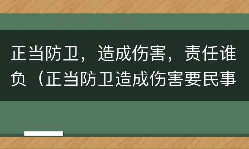 正当防卫，造成伤害，责任谁负（正当防卫造成伤害要民事赔偿吗）