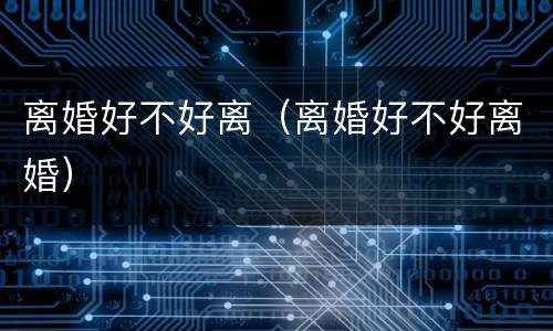 离婚好不好离（离婚好不好离婚）