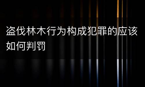 盗伐林木行为构成犯罪的应该如何判罚