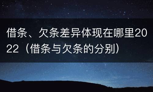 借条、欠条差异体现在哪里2022（借条与欠条的分别）