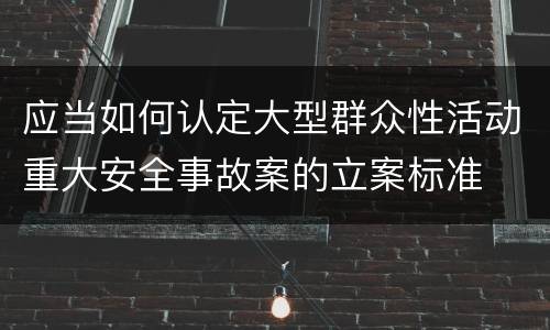 应当如何认定大型群众性活动重大安全事故案的立案标准