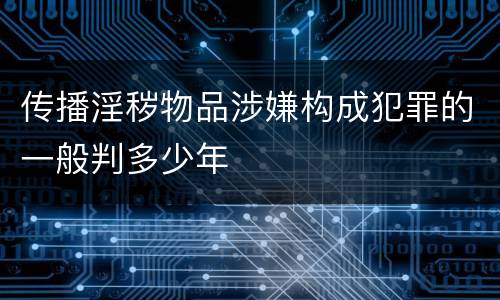 传播淫秽物品涉嫌构成犯罪的一般判多少年