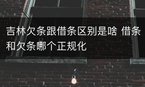吉林欠条跟借条区别是啥 借条和欠条哪个正规化