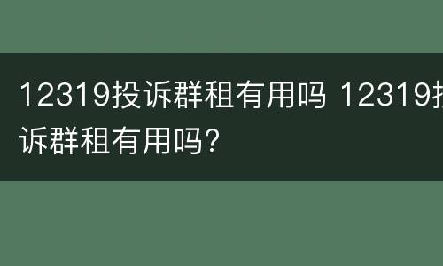 12319投诉群租有用吗 12319投诉群租有用吗?