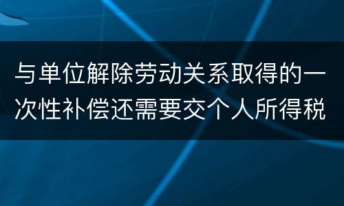 与单位解除劳动关系取得的一次性补偿还需要交个人所得税吗
