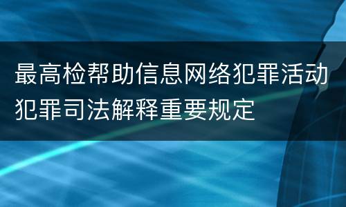 最高检帮助信息网络犯罪活动犯罪司法解释重要规定