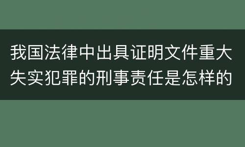 我国法律中出具证明文件重大失实犯罪的刑事责任是怎样的
