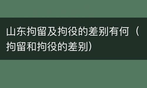 山东拘留及拘役的差别有何（拘留和拘役的差别）