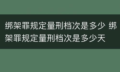 绑架罪规定量刑档次是多少 绑架罪规定量刑档次是多少天