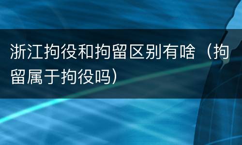 浙江拘役和拘留区别有啥（拘留属于拘役吗）