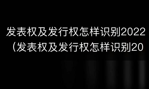 发表权及发行权怎样识别2022（发表权及发行权怎样识别2022年年报）