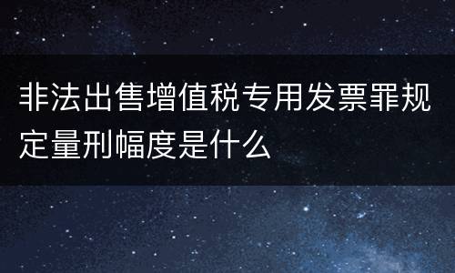 非法出售增值税专用发票罪规定量刑幅度是什么