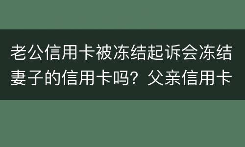 老公信用卡被冻结起诉会冻结妻子的信用卡吗？父亲信用卡不还会影响孩子吗