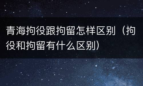 青海拘役跟拘留怎样区别（拘役和拘留有什么区别）