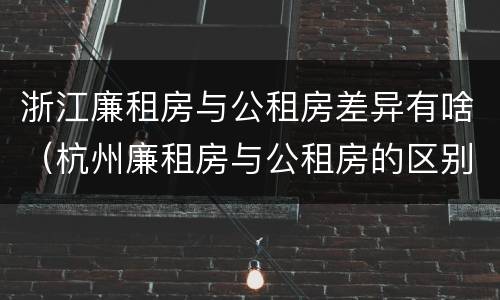 浙江廉租房与公租房差异有啥（杭州廉租房与公租房的区别）