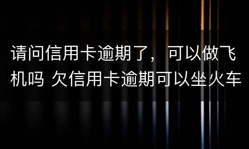 请问信用卡逾期了，可以做飞机吗 欠信用卡逾期可以坐火车吗
