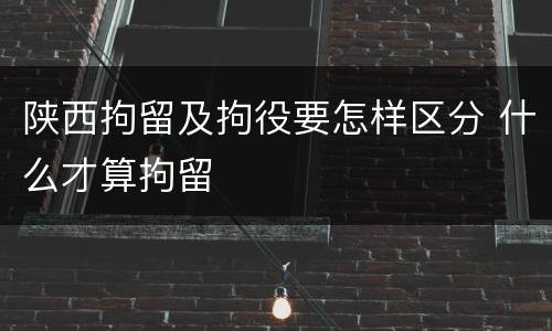 陕西拘留及拘役要怎样区分 什么才算拘留