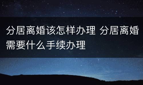 分居离婚该怎样办理 分居离婚需要什么手续办理