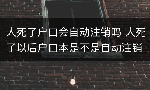 人死了户口会自动注销吗 人死了以后户口本是不是自动注销